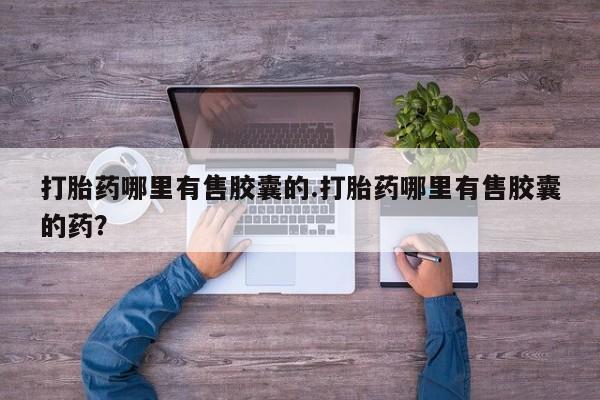 网上正品打胎药购买微信打胎药哪里有售胶囊的.打胎药哪里有售胶囊的药？