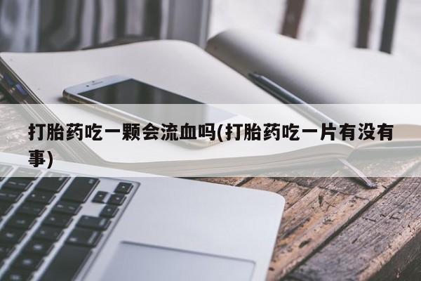 网上正品打胎药购买微信打胎药吃一颗会流血吗(打胎药吃一片有没有事)