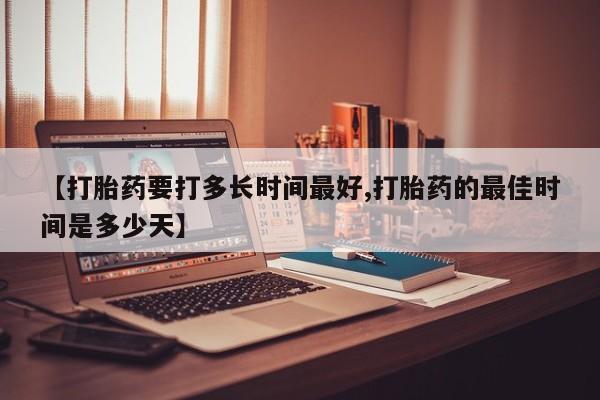 网上正品打胎药购买微信【打胎药要打多长时间最好,打胎药的最佳时间是多少天】