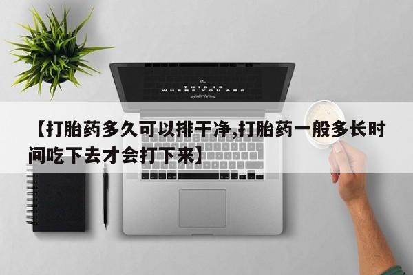 网上正品打胎药购买微信【打胎药多久可以排干净,打胎药一般多长时间吃下去才会打下来】