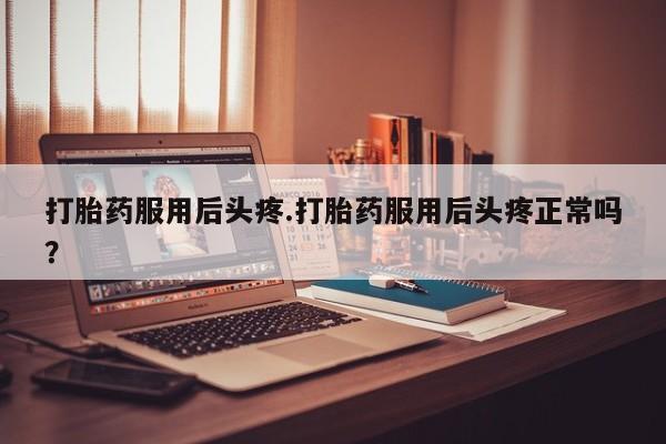 网上正品打胎药购买微信打胎药服用后头疼.打胎药服用后头疼正常吗？