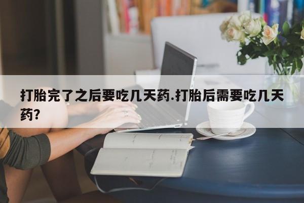 网上正品打胎药购买微信打胎完了之后要吃几天药.打胎后需要吃几天药？