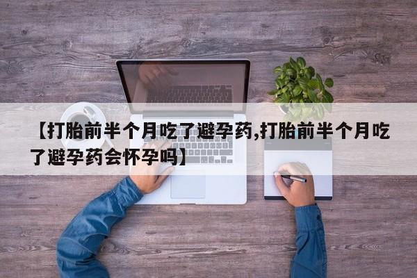 网上正品打胎药购买微信【打胎前半个月吃了避孕药,打胎前半个月吃了避孕药会怀孕吗】