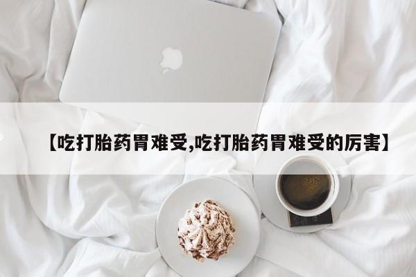 网上正品打胎药购买微信【吃打胎药胃难受,吃打胎药胃难受的厉害】