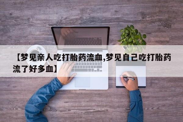 网上正品打胎药购买微信【梦见亲人吃打胎药流血,梦见自己吃打胎药流了好多血】