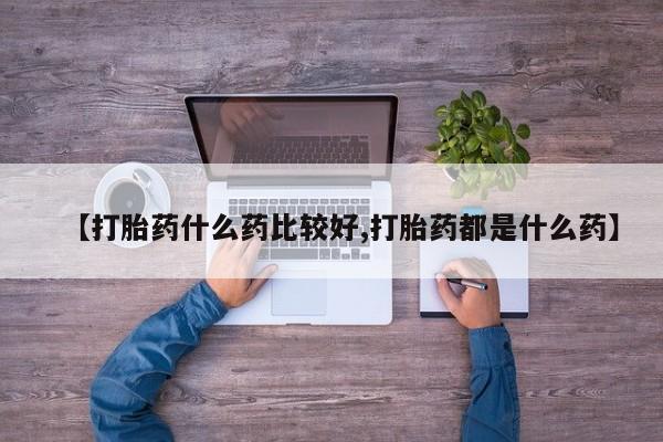 网上正品打胎药购买微信【打胎药什么药比较好,打胎药都是什么药】