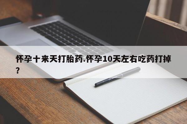 网上正品打胎药购买微信怀孕十来天打胎药.怀孕10天左右吃药打掉？