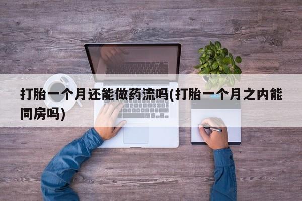 网上正品打胎药购买微信打胎一个月还能做药流吗(打胎一个月之内能同房吗)