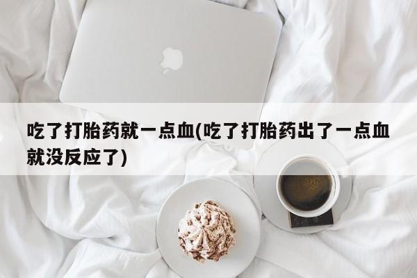 网上正品打胎药购买微信吃了打胎药就一点血(吃了打胎药出了一点血就没反应了)
