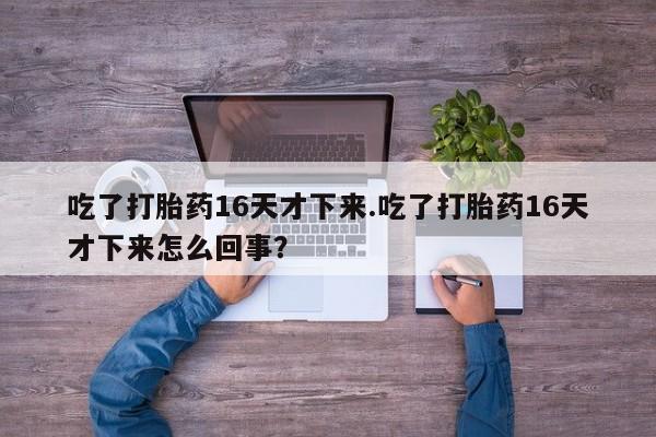 网上正品打胎药购买微信吃了打胎药16天才下来.吃了打胎药16天才下来怎么回事？