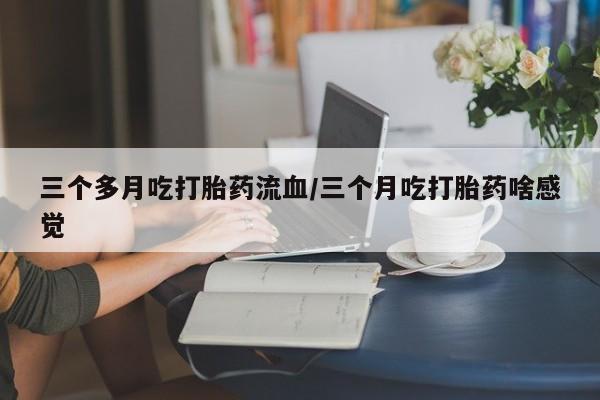 网上正品打胎药购买微信三个多月吃打胎药流血/三个月吃打胎药啥感觉