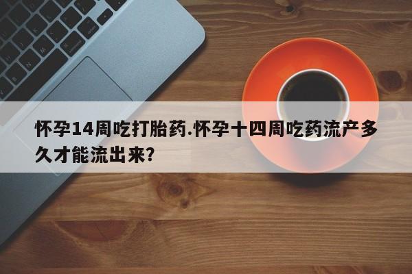 网上正品打胎药购买微信怀孕14周吃打胎药.怀孕十四周吃药流产多久才能流出来？