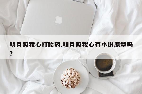网上正品打胎药购买微信明月照我心打胎药.明月照我心有小说原型吗？