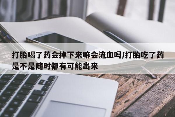 网上正品打胎药购买微信打胎喝了药会掉下来嘛会流血吗/打胎吃了药是不是随时都有可能出来