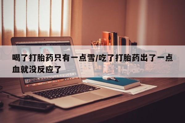 网上正品打胎药购买微信喝了打胎药只有一点雪/吃了打胎药出了一点血就没反应了