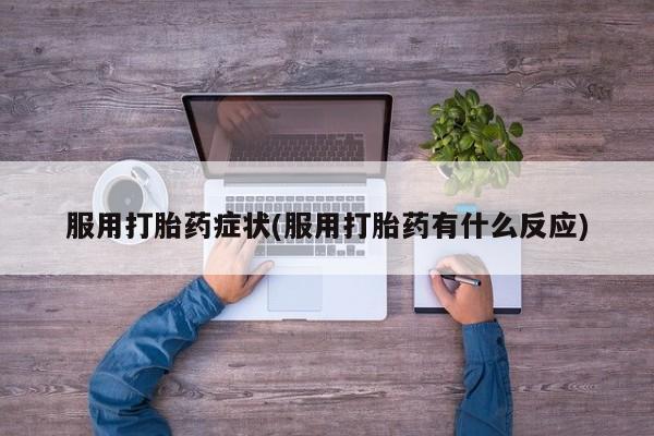 网上正品打胎药购买微信服用打胎药症状(服用打胎药有什么反应)