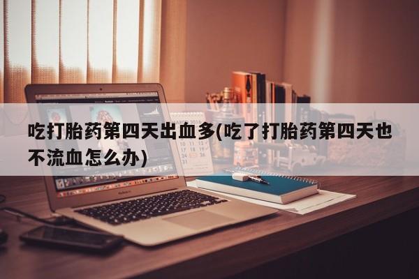 网上正品打胎药购买微信吃打胎药第四天出血多(吃了打胎药第四天也不流血怎么办)