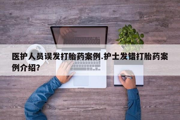 网上正品打胎药购买微信医护人员误发打胎药案例.护士发错打胎药案例介绍？