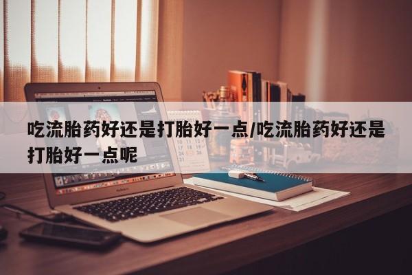 网上正品打胎药购买微信吃流胎药好还是打胎好一点/吃流胎药好还是打胎好一点呢