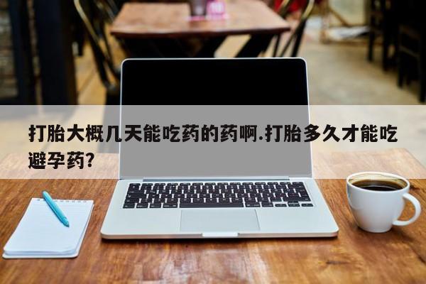 网上正品打胎药购买微信打胎大概几天能吃药的药啊.打胎多久才能吃避孕药？