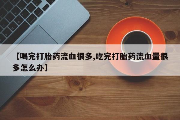 网上正品打胎药购买微信【喝完打胎药流血很多,吃完打胎药流血量很多怎么办】