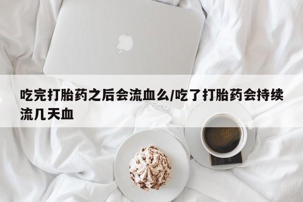 网上正品打胎药购买微信吃完打胎药之后会流血么/吃了打胎药会持续流几天血