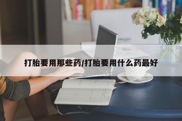 网上正品打胎药购买微信打胎要用那些药/打胎要用什么药最好