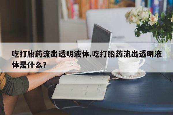 网上正品打胎药购买微信吃打胎药流出透明液体.吃打胎药流出透明液体是什么？