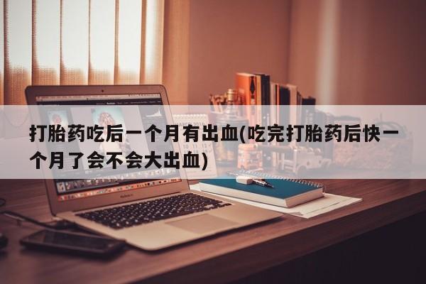 网上正品打胎药购买微信打胎药吃后一个月有出血(吃完打胎药后快一个月了会不会大出血)