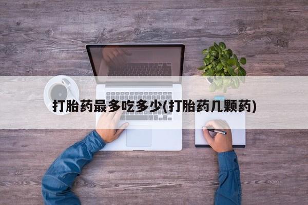 网上正品打胎药购买微信打胎药最多吃多少(打胎药几颗药)
