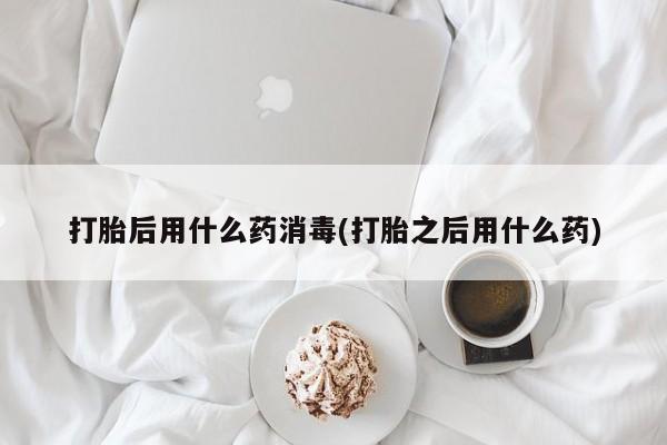 网上正品打胎药购买微信打胎后用什么药消毒(打胎之后用什么药)
