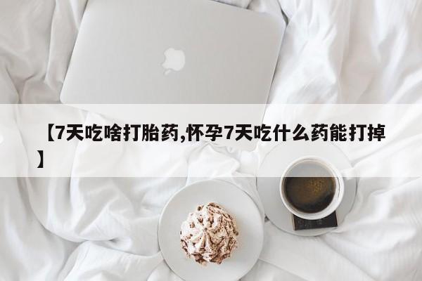 网上正品打胎药购买微信【7天吃啥打胎药,怀孕7天吃什么药能打掉】