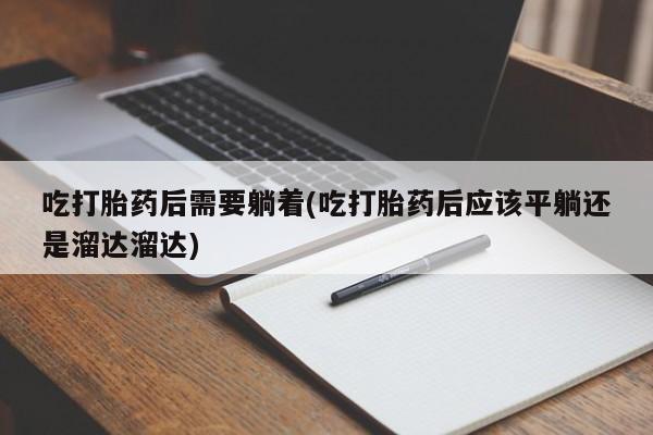 网上正品打胎药购买微信吃打胎药后需要躺着(吃打胎药后应该平躺还是溜达溜达)