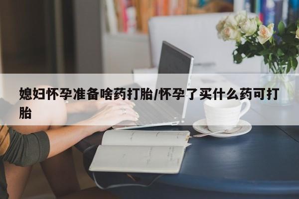 网上正品打胎药购买微信媳妇怀孕准备啥药打胎/怀孕了买什么药可打胎