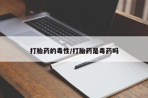 网上正品打胎药购买微信打胎药的毒性/打胎药是毒药吗