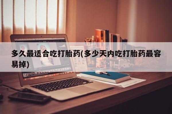 网上正品打胎药购买微信多久最适合吃打胎药(多少天内吃打胎药最容易掉)