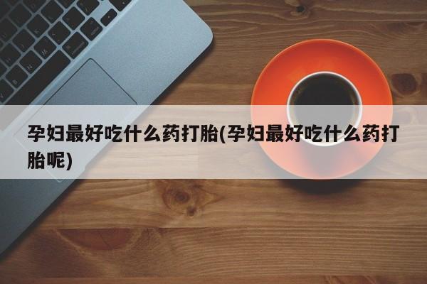 网上正品打胎药购买微信孕妇最好吃什么药打胎(孕妇最好吃什么药打胎呢)