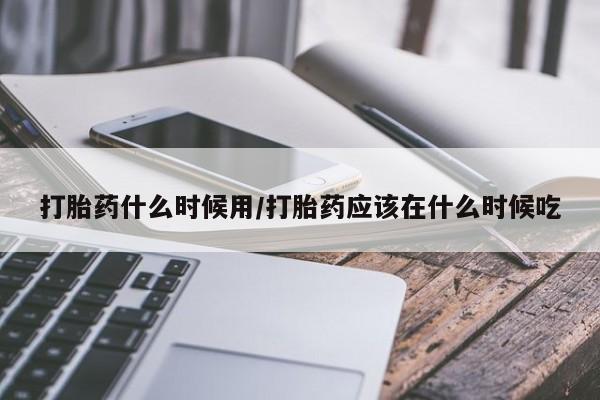 网上正品打胎药购买微信打胎药什么时候用/打胎药应该在什么时候吃