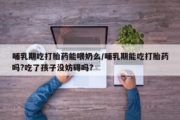 网上正品打胎药购买微信哺乳期吃打胎药能喂奶么/哺乳期能吃打胎药吗?吃了孩子没妨碍吗?
