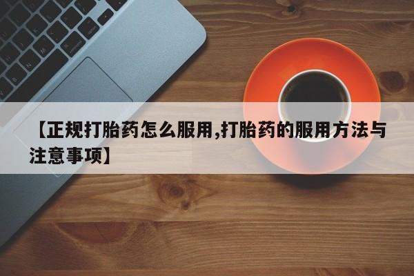 网上正品打胎药购买微信【正规打胎药怎么服用,打胎药的服用方法与注意事项】