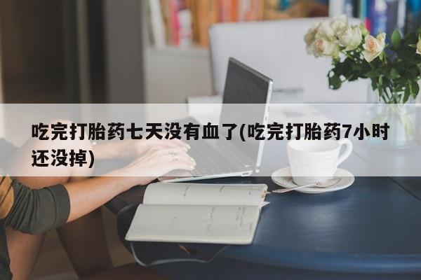网上正品打胎药购买微信吃完打胎药七天没有血了(吃完打胎药7小时还没掉)