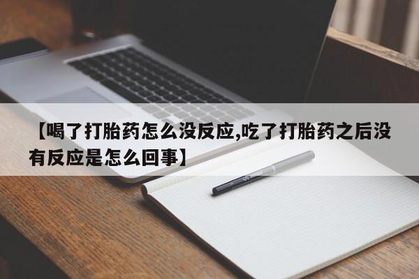 网上正品打胎药购买微信【喝了打胎药怎么没反应,吃了打胎药之后没有反应是怎么回事】