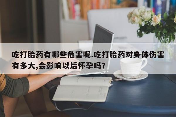 网上正品打胎药购买微信吃打胎药有哪些危害呢.吃打胎药对身体伤害有多大,会影响以后怀孕吗？