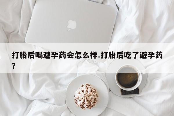 网上正品打胎药购买微信打胎后喝避孕药会怎么样.打胎后吃了避孕药？