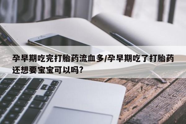 网上正品打胎药购买微信孕早期吃完打胎药流血多/孕早期吃了打胎药还想要宝宝可以吗?