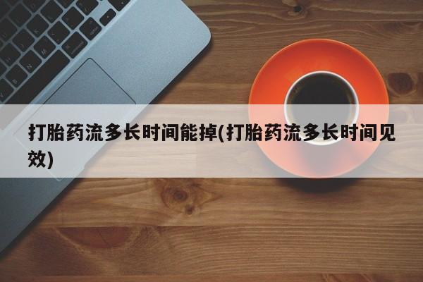 网上正品打胎药购买微信打胎药流多长时间能掉(打胎药流多长时间见效)