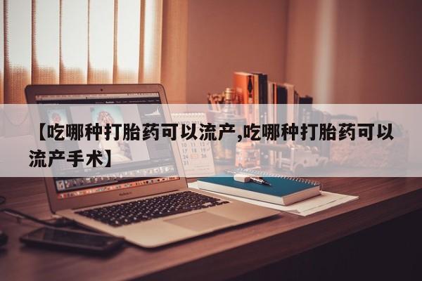 网上正品打胎药购买微信【吃哪种打胎药可以流产,吃哪种打胎药可以流产手术】