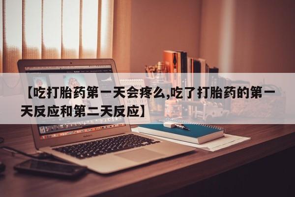 网上正品打胎药购买微信【吃打胎药第一天会疼么,吃了打胎药的第一天反应和第二天反应】