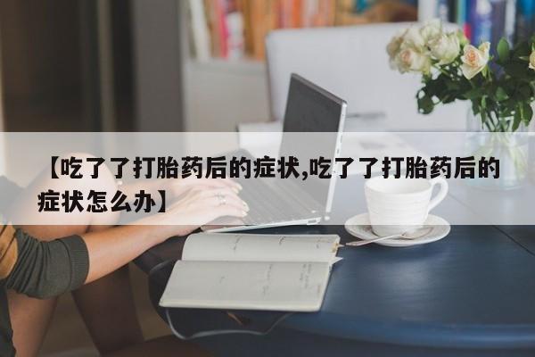 网上正品打胎药购买微信【吃了了打胎药后的症状,吃了了打胎药后的症状怎么办】