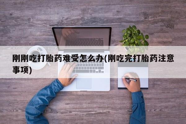 网上正品打胎药购买微信刚刚吃打胎药难受怎么办(刚吃完打胎药注意事项)